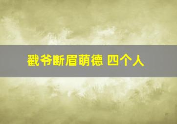 戳爷断眉萌德 四个人